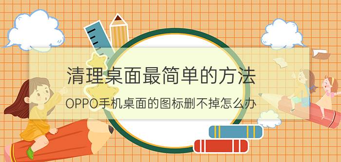 清理桌面最简单的方法 OPPO手机桌面的图标删不掉怎么办？